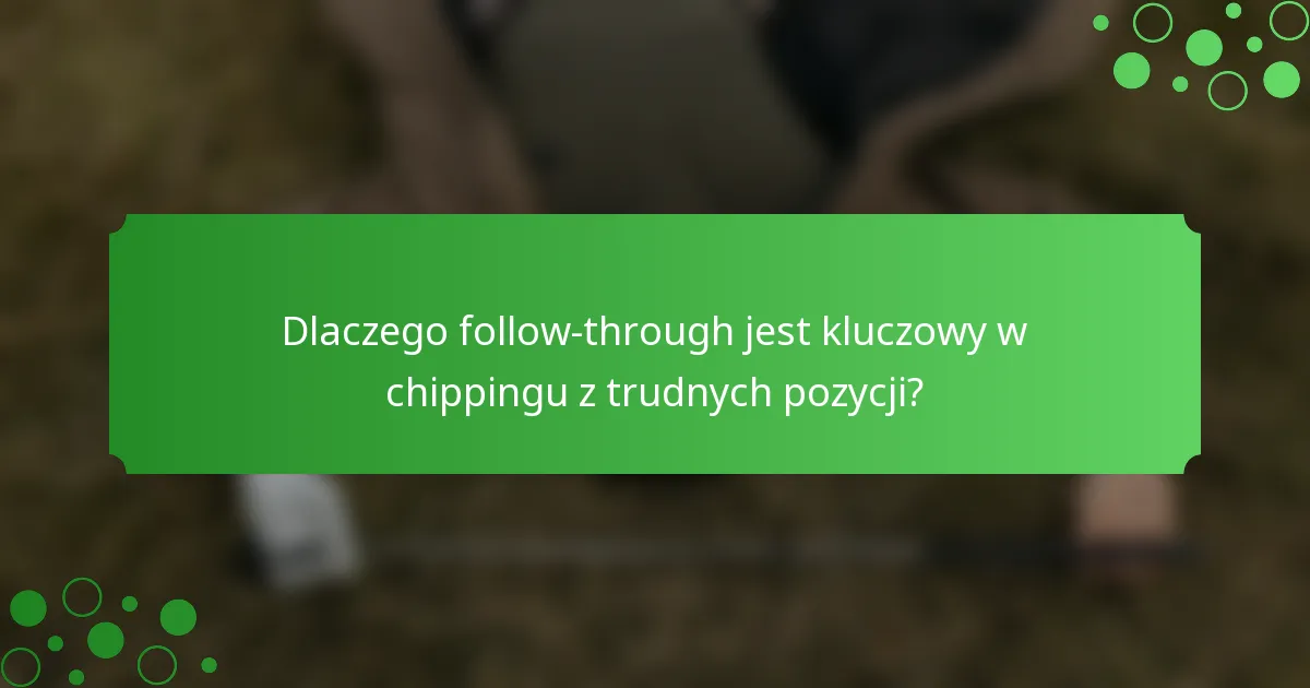 Dlaczego follow-through jest kluczowy w chippingu z trudnych pozycji?