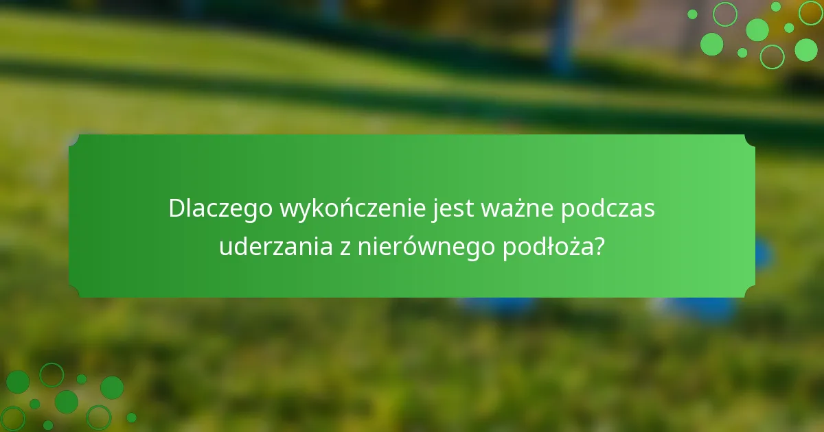 Dlaczego wykończenie jest ważne podczas uderzania z nierównego podłoża?