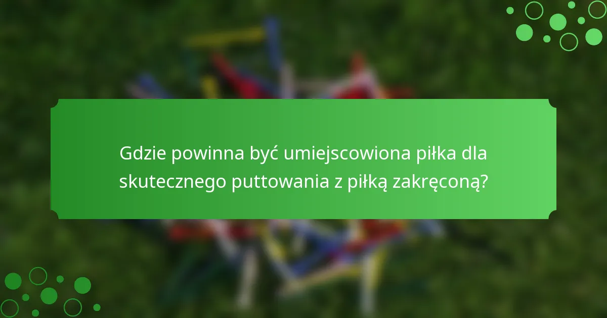 Gdzie powinna być umiejscowiona piłka dla skutecznego puttowania z piłką zakręconą?