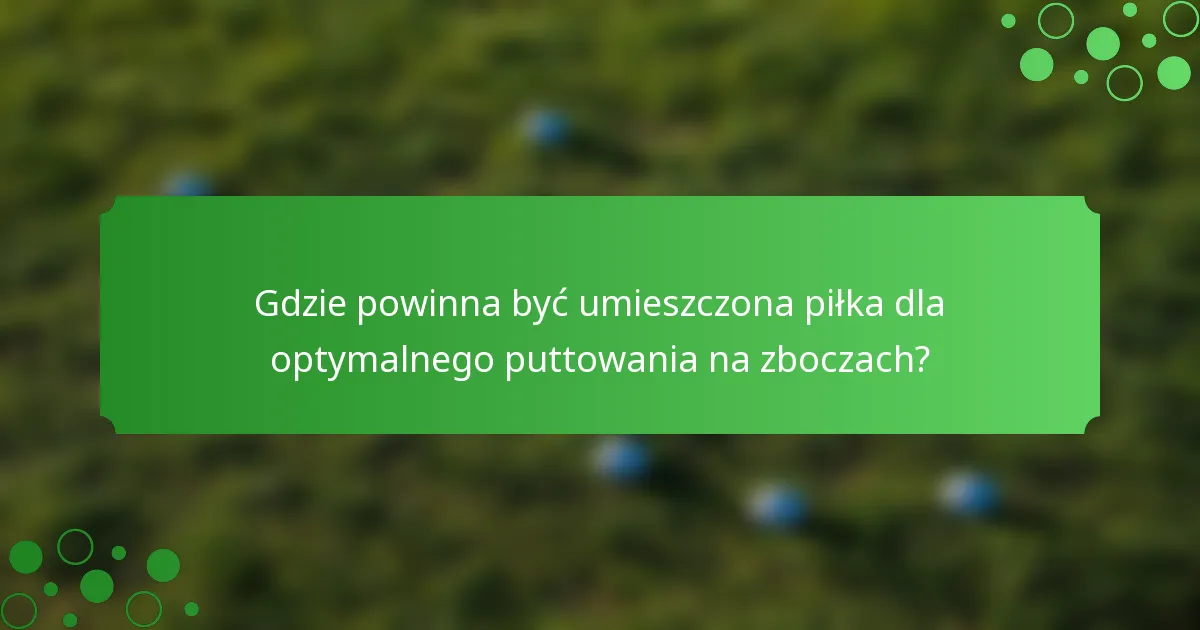 Gdzie powinna być umieszczona piłka dla optymalnego puttowania na zboczach?