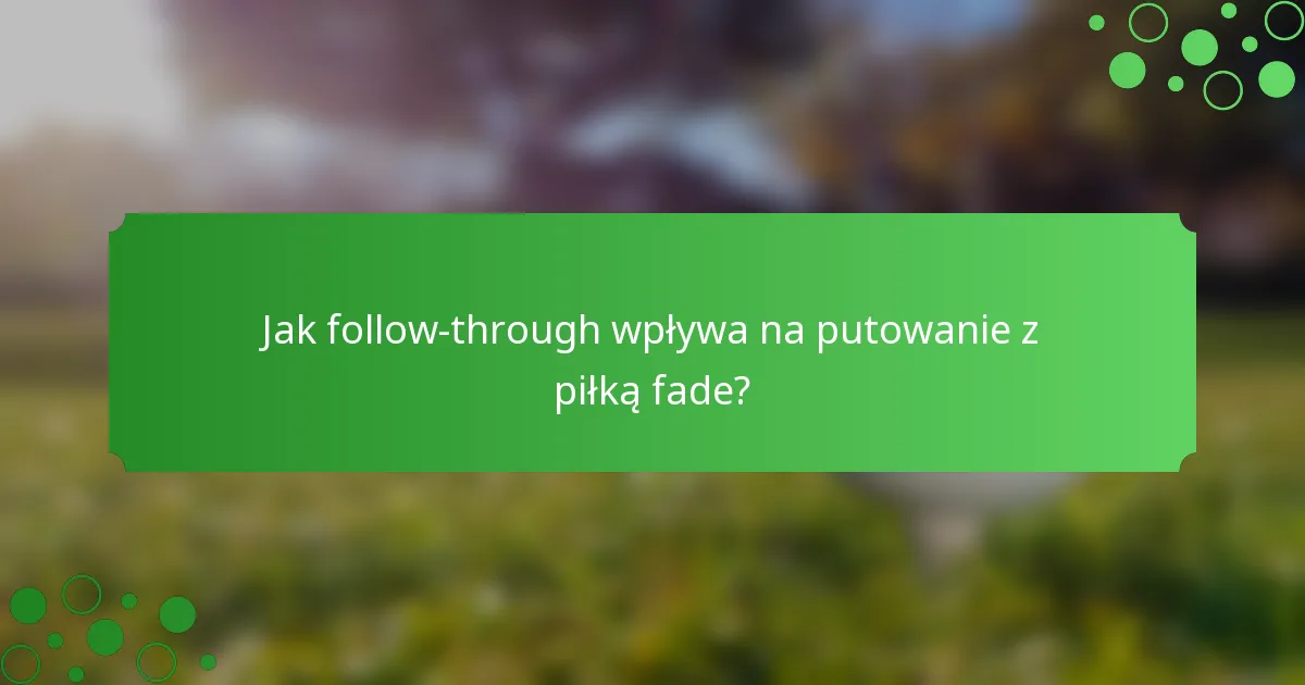 Jak follow-through wpływa na putowanie z piłką fade?