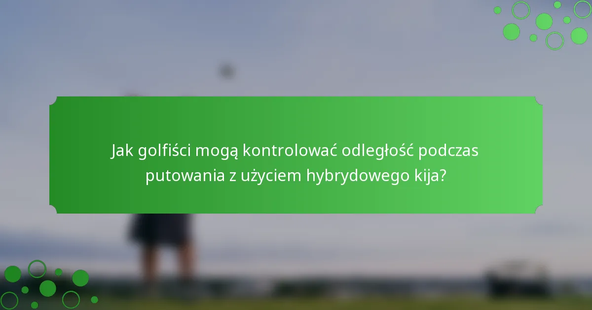 Jak golfiści mogą kontrolować odległość podczas putowania z użyciem hybrydowego kija?