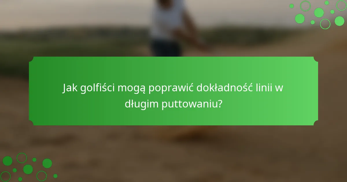 Jak golfiści mogą poprawić dokładność linii w długim puttowaniu?
