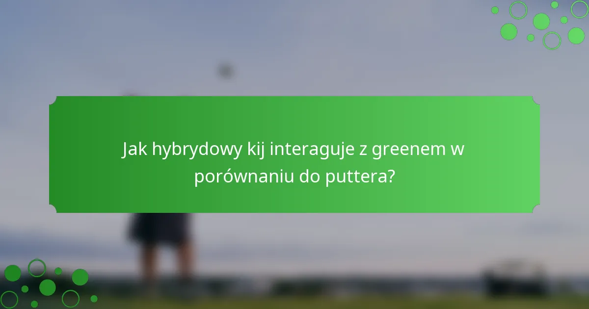 Jak hybrydowy kij interaguje z greenem w porównaniu do puttera?