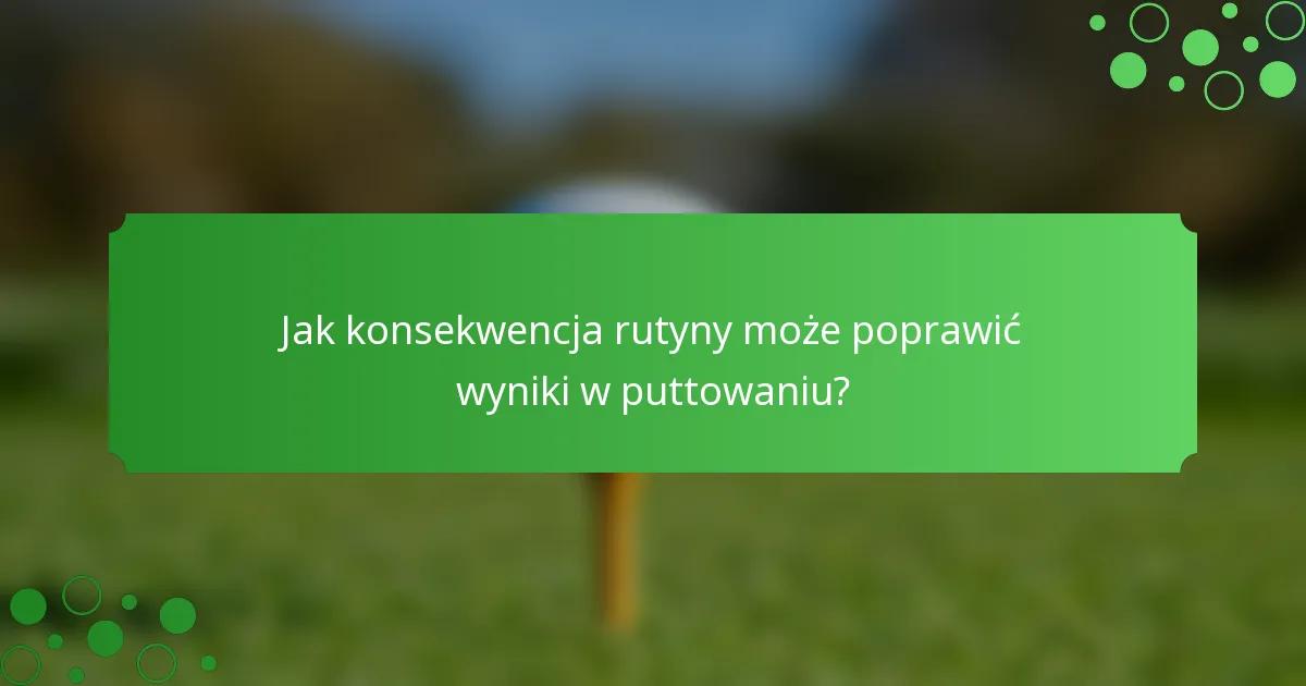 Jak konsekwencja rutyny może poprawić wyniki w puttowaniu?