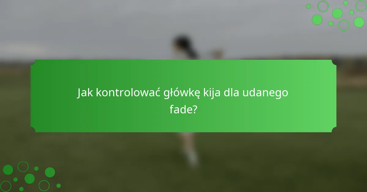 Jak kontrolować główkę kija dla udanego fade?