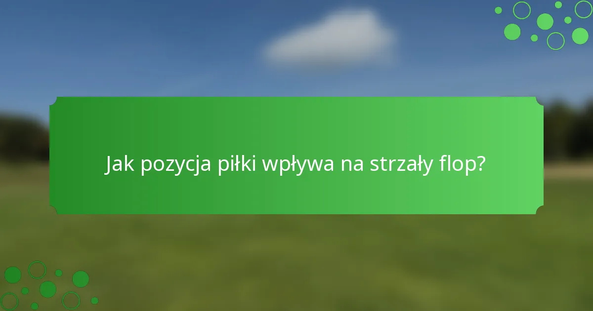 Jak pozycja piłki wpływa na strzały flop?