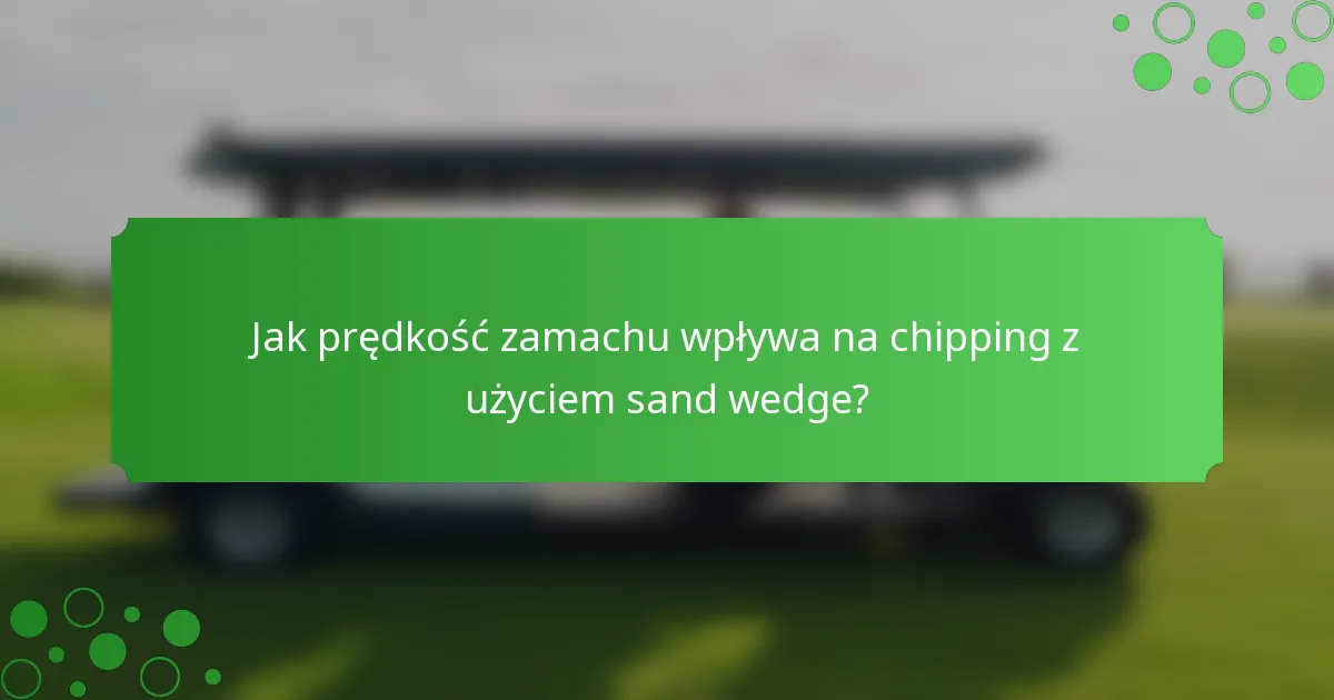 Jak prędkość zamachu wpływa na chipping z użyciem sand wedge?