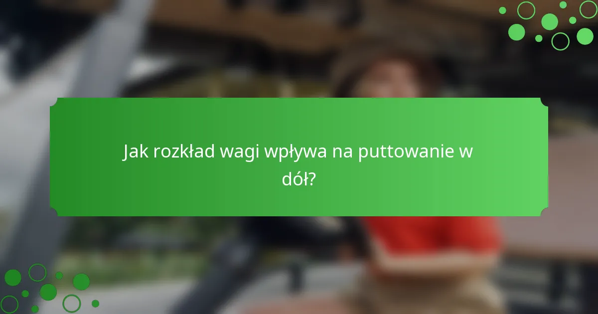 Jak rozkład wagi wpływa na puttowanie w dół?