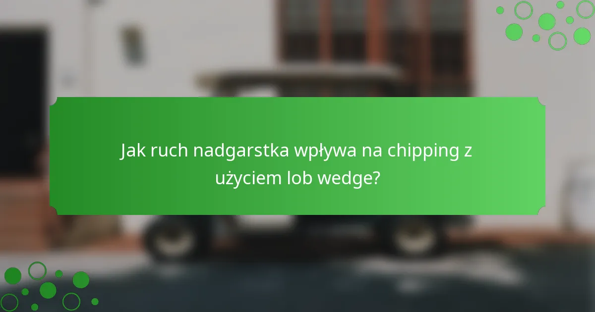 Jak ruch nadgarstka wpływa na chipping z użyciem lob wedge?