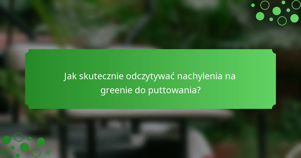 Jak skutecznie odczytywać nachylenia na greenie do puttowania?