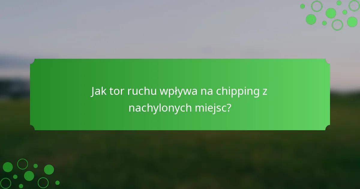 Jak tor ruchu wpływa na chipping z nachylonych miejsc?