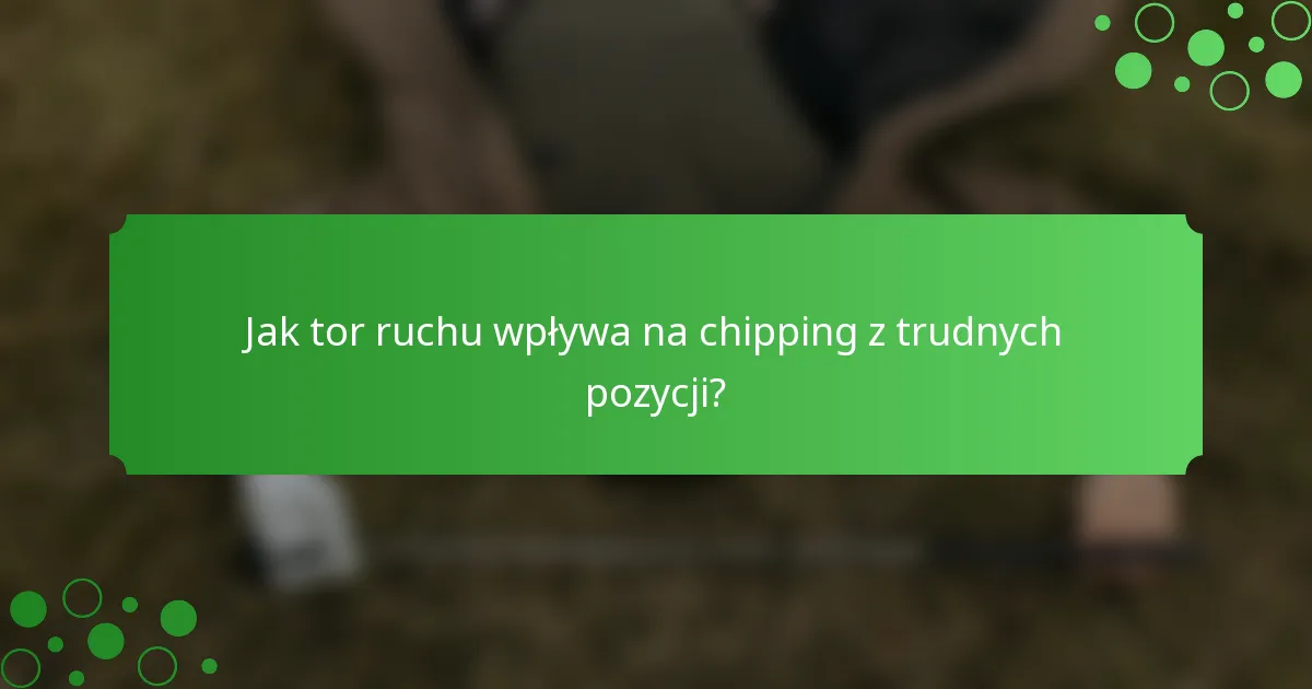 Jak tor ruchu wpływa na chipping z trudnych pozycji?