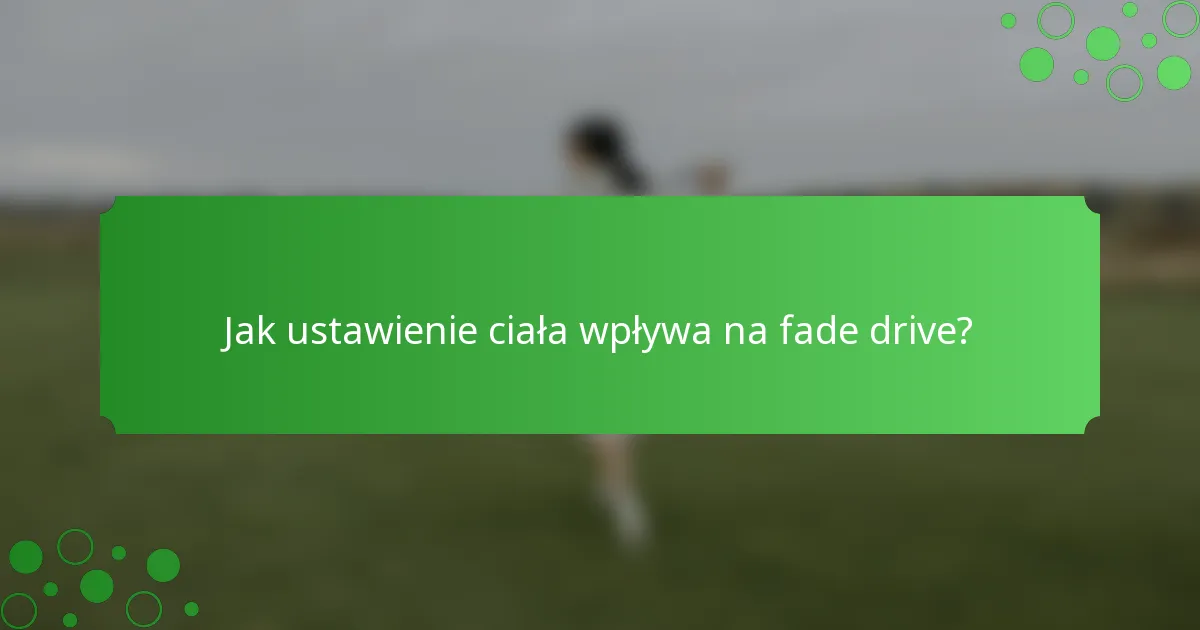 Jak ustawienie ciała wpływa na fade drive?