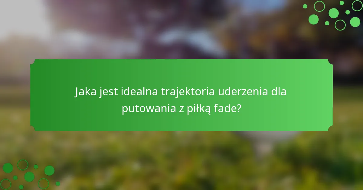 Jaka jest idealna trajektoria uderzenia dla putowania z piłką fade?