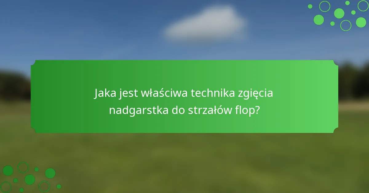Jaka jest właściwa technika zgięcia nadgarstka do strzałów flop?