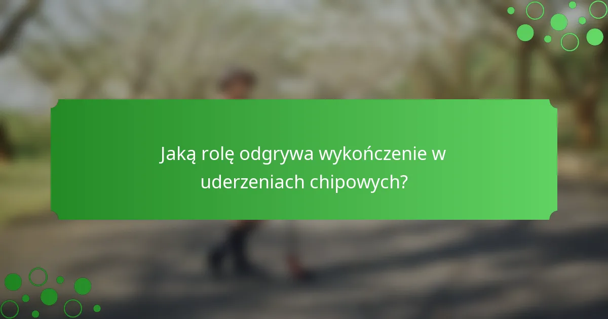 Jaką rolę odgrywa wykończenie w uderzeniach chipowych?