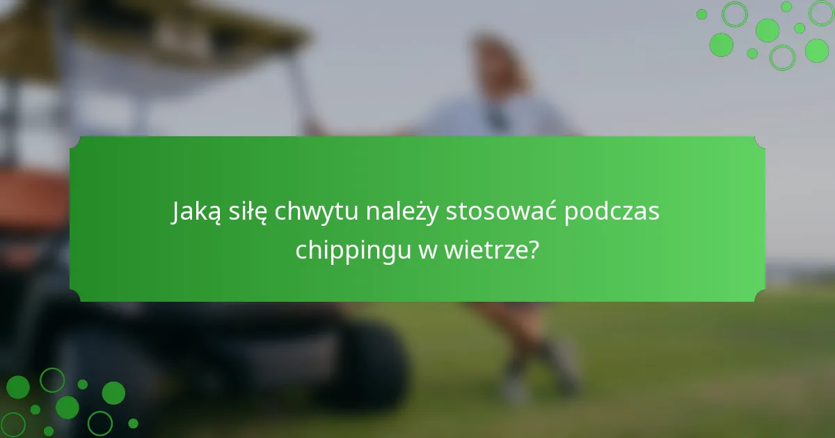 Jaką siłę chwytu należy stosować podczas chippingu w wietrze?