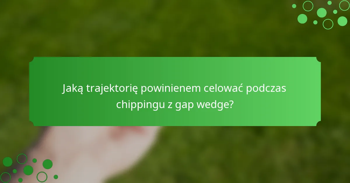 Jaką trajektorię powinienem celować podczas chippingu z gap wedge?