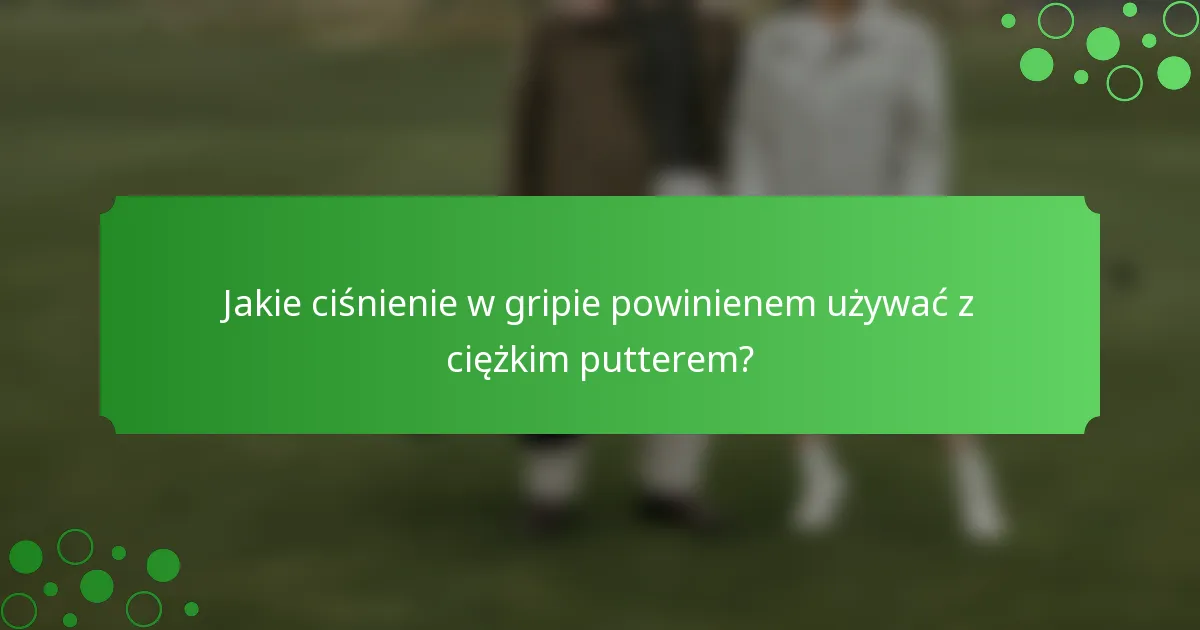 Jakie ciśnienie w gripie powinienem używać z ciężkim putterem?