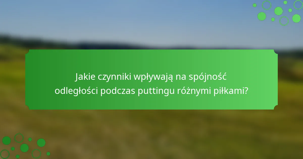Jakie czynniki wpływają na spójność odległości podczas puttingu różnymi piłkami?