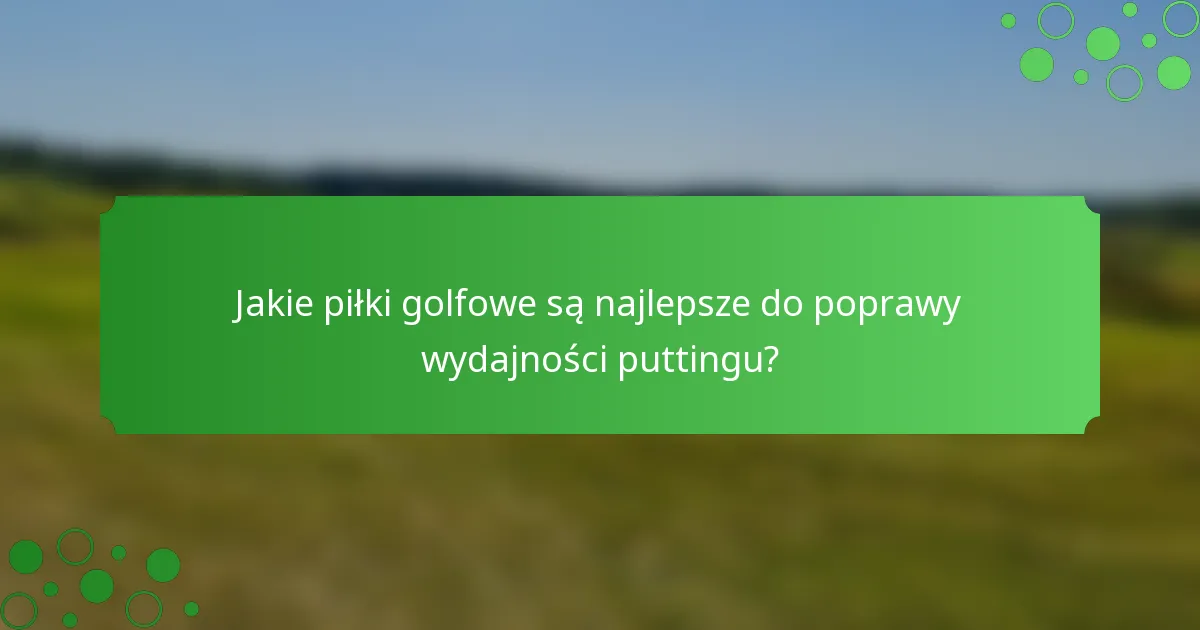 Jakie piłki golfowe są najlepsze do poprawy wydajności puttingu?