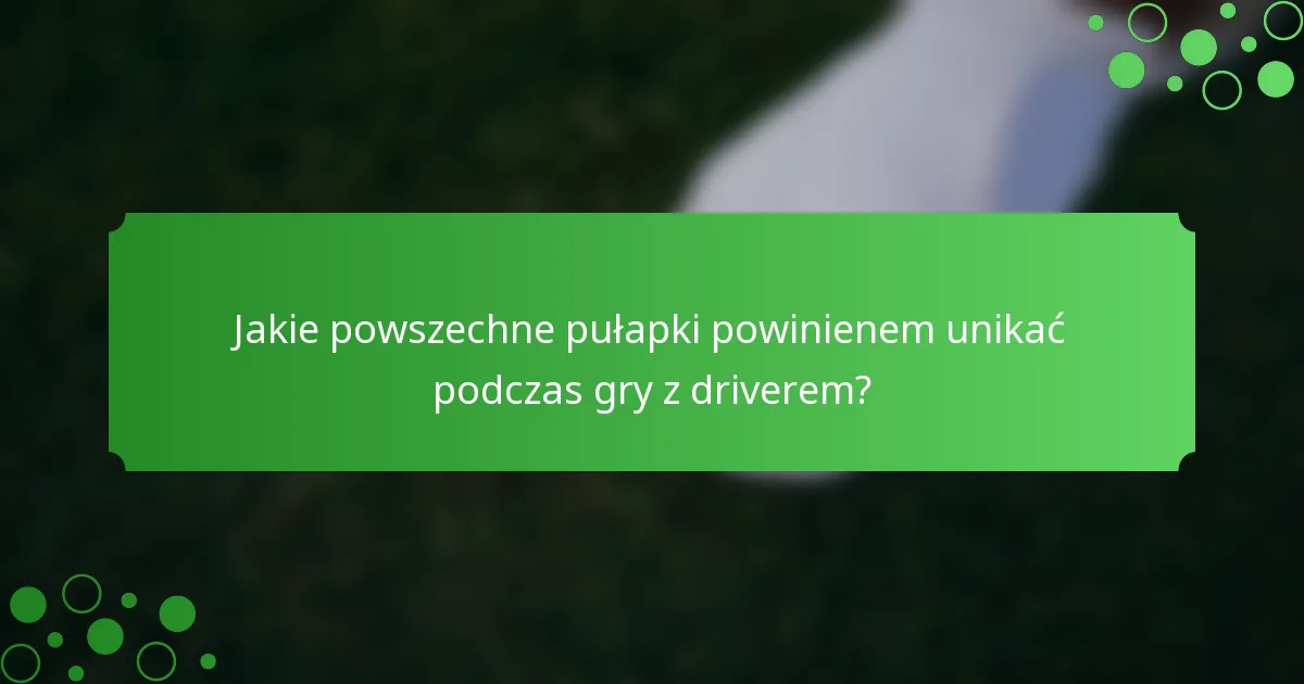 Jakie powszechne pułapki powinienem unikać podczas gry z driverem?