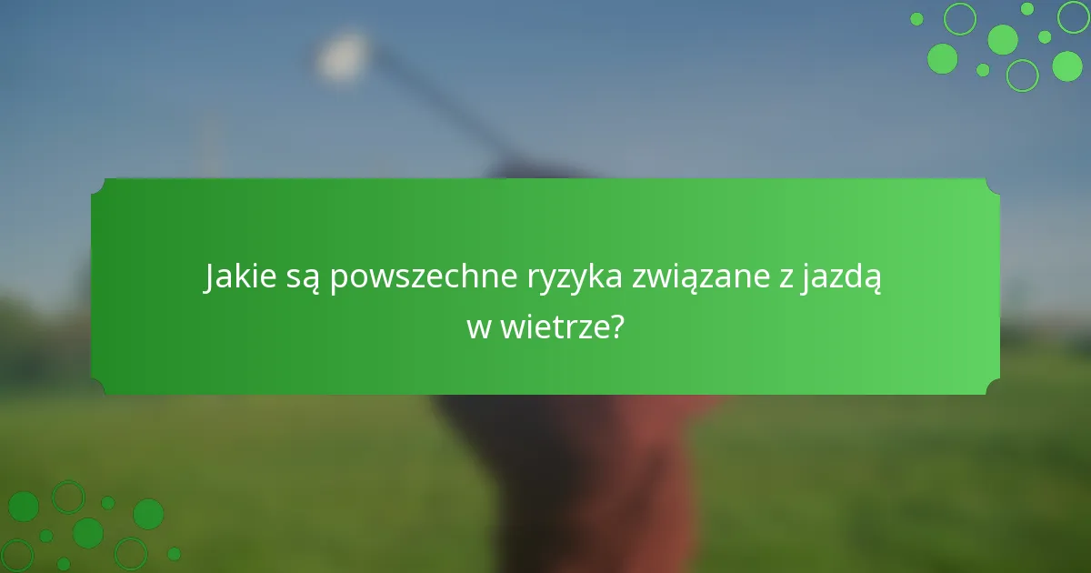 Jakie są powszechne ryzyka związane z jazdą w wietrze?