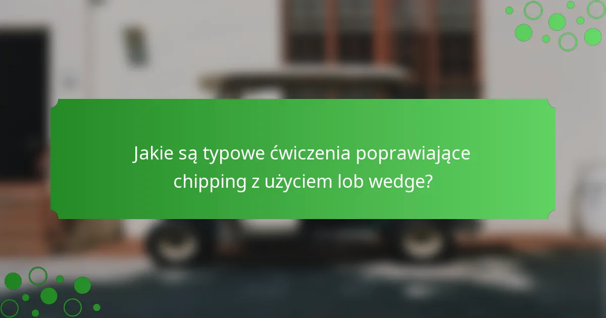 Jakie są typowe ćwiczenia poprawiające chipping z użyciem lob wedge?
