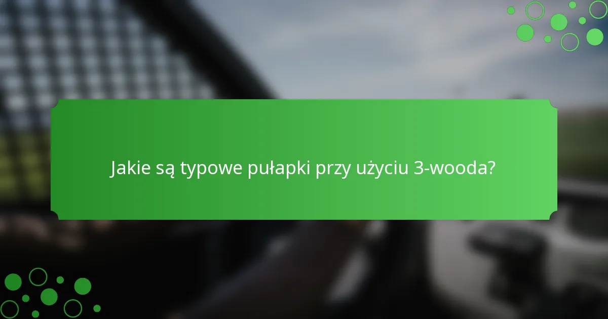 Jakie są typowe pułapki przy użyciu 3-wooda?