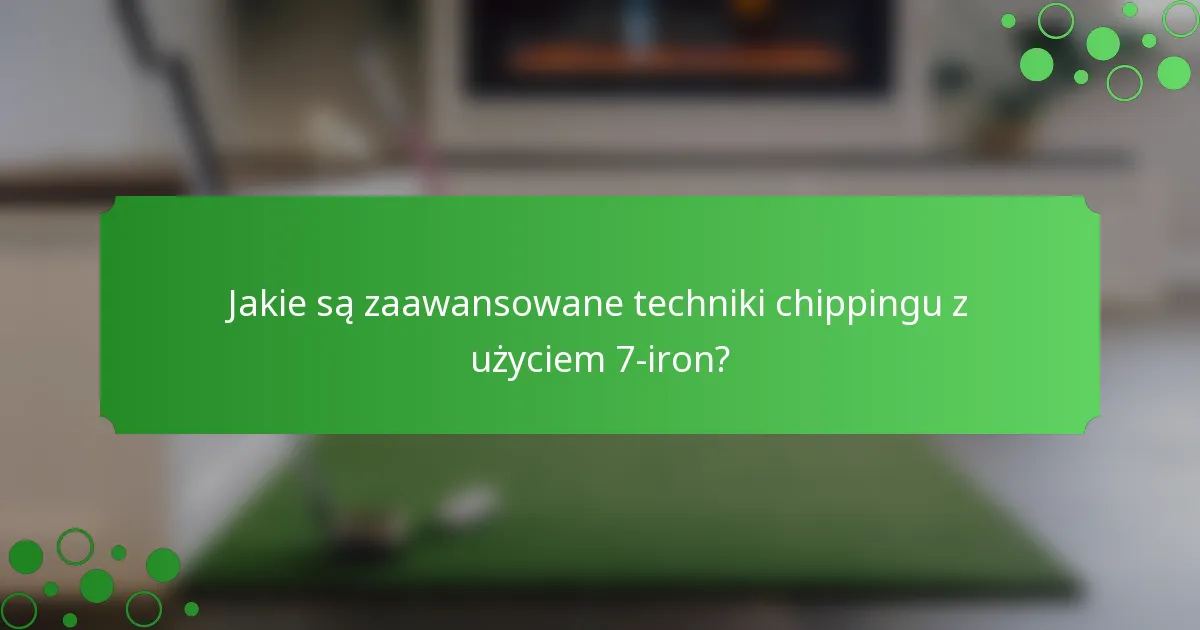 Jakie są zaawansowane techniki chippingu z użyciem 7-iron?
