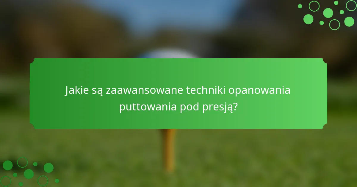Jakie są zaawansowane techniki opanowania puttowania pod presją?