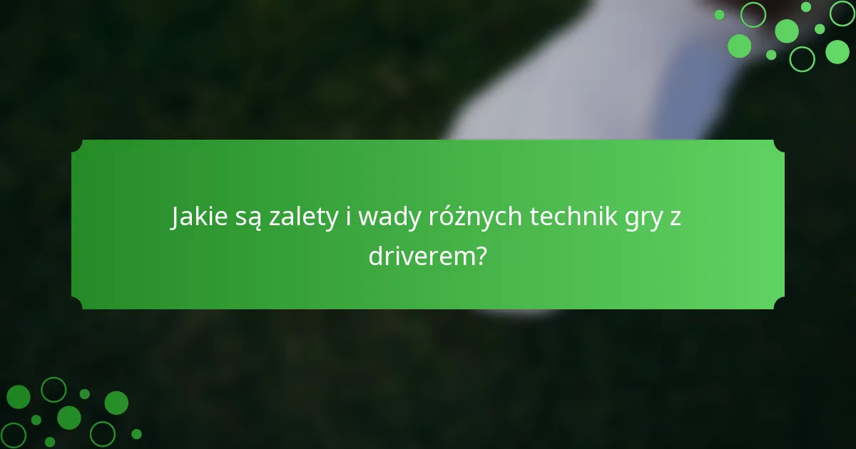 Jakie są zalety i wady różnych technik gry z driverem?