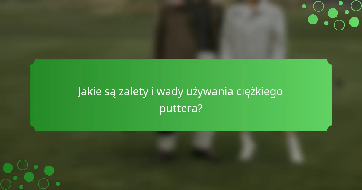Jakie są zalety i wady używania ciężkiego puttera?