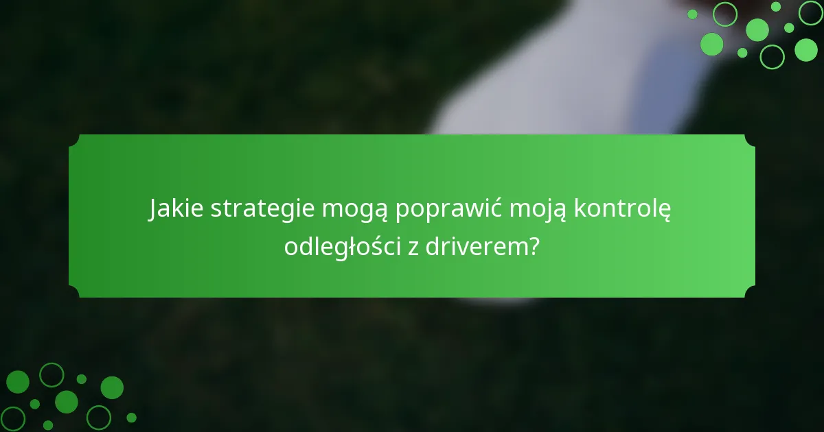 Jakie strategie mogą poprawić moją kontrolę odległości z driverem?