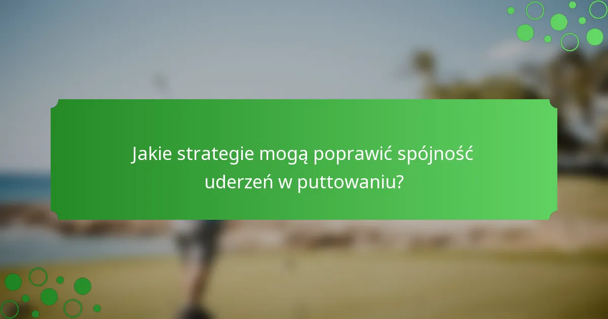 Jakie strategie mogą poprawić spójność uderzeń w puttowaniu?
