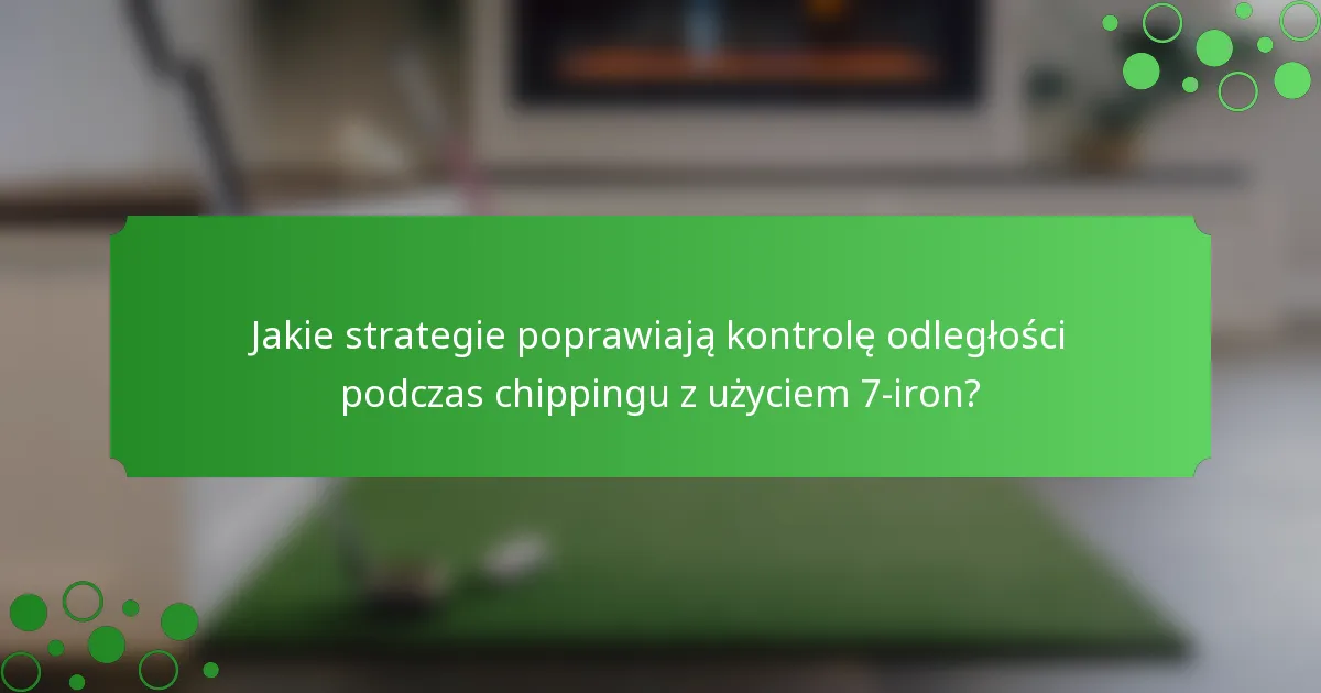 Jakie strategie poprawiają kontrolę odległości podczas chippingu z użyciem 7-iron?