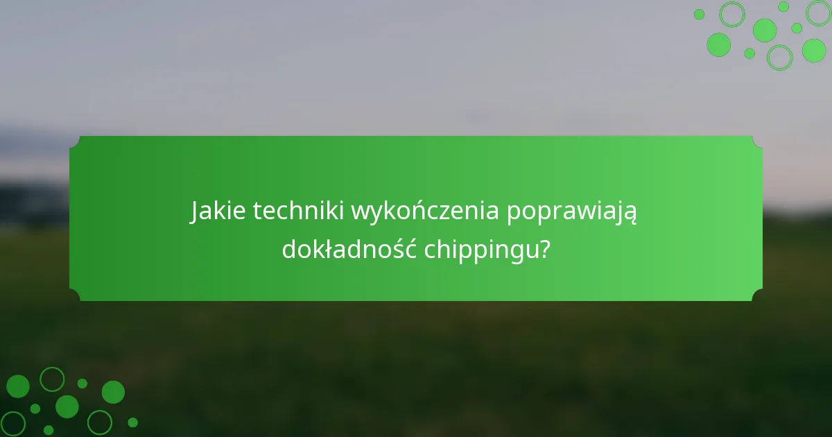 Jakie techniki wykończenia poprawiają dokładność chippingu?