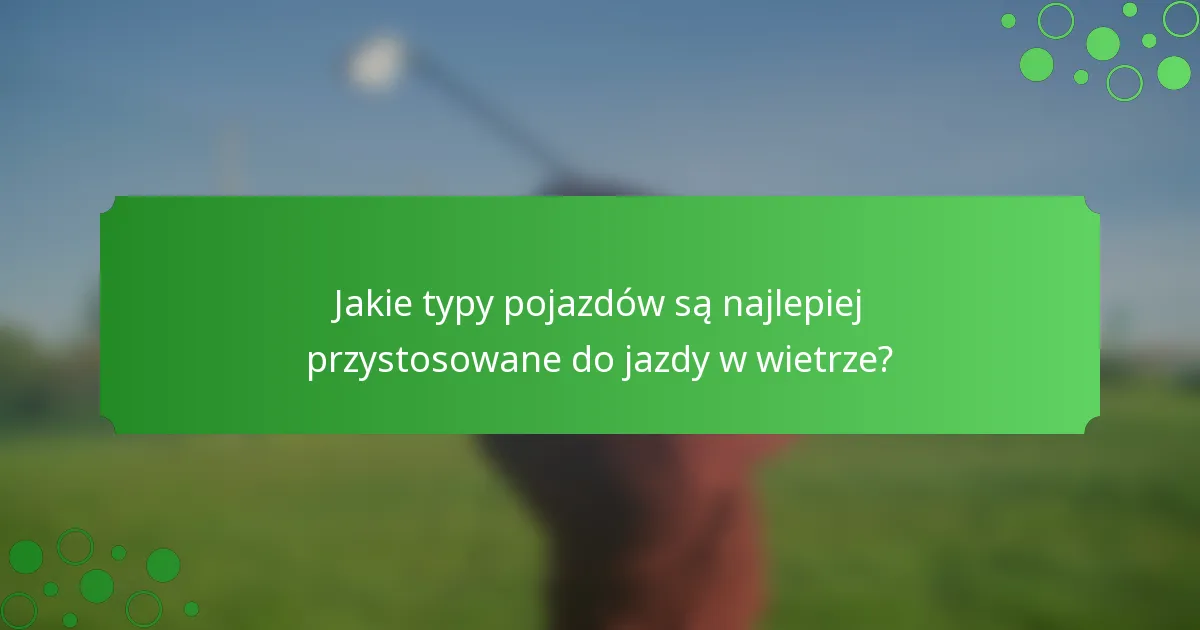 Jakie typy pojazdów są najlepiej przystosowane do jazdy w wietrze?