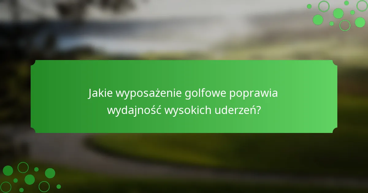 Jakie wyposażenie golfowe poprawia wydajność wysokich uderzeń?