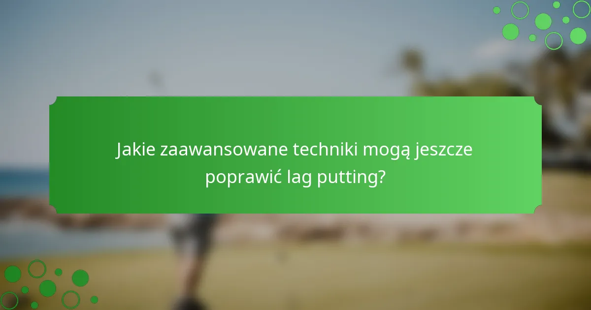 Jakie zaawansowane techniki mogą jeszcze poprawić lag putting?