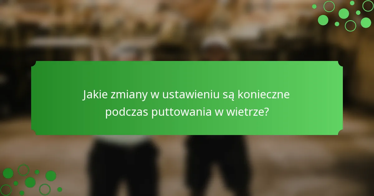 Jakie zmiany w ustawieniu są konieczne podczas puttowania w wietrze?