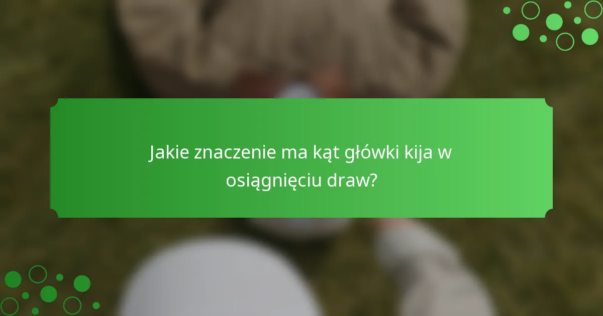 Jakie znaczenie ma kąt główki kija w osiągnięciu draw?